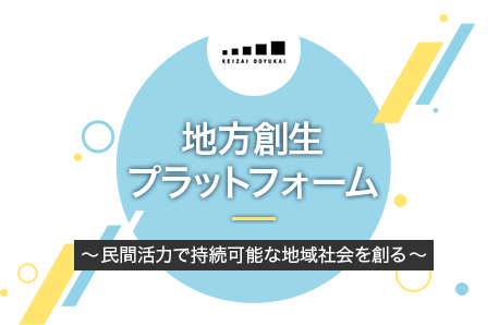 KEIZAI DOYUKAI 地方創生プラットフォーム～民間活力で持続的な地域社会を創る～